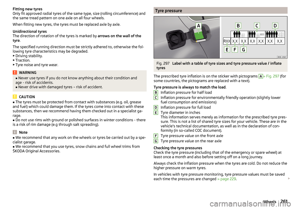 SKODA OCTAVIA 2016 3.G / (5E) Owners Manual Fitting new tyres
Only fit approved radial tyres of the same type, size (rolling circumference) and
the same tread pattern on one axle on all four wheels.
When fitting new tyres, the tyres must be rep