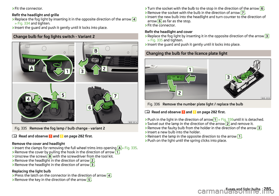 SKODA OCTAVIA 2016 3.G / (5E) Owners Manual ›Fit the connector.
Refit the headlight and grille›
Replace the fog light by inserting it in the opposite direction of the arrow
4
» Fig. 334 and tighten.
›
Insert the guard and push it gentl SKODA OCTAVIA 2016 3.G / (5E) Owners Manual ›Fit the connector.
Refit the headlight and grille›
Replace the fog light by inserting it in the opposite direction of the arrow
4
» Fig. 334 and tighten.
›
Insert the guard and push it gentl