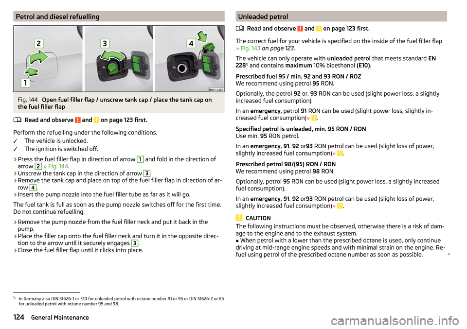 SKODA RAPID 2016 1.G Owners Manual Petrol and diesel refuellingFig. 144 
Open fuel filler flap / unscrew tank cap / place the tank cap on
the fuel filler flap
Read and observe 
 and  on page 123 first.
Perform the refuelling under the 