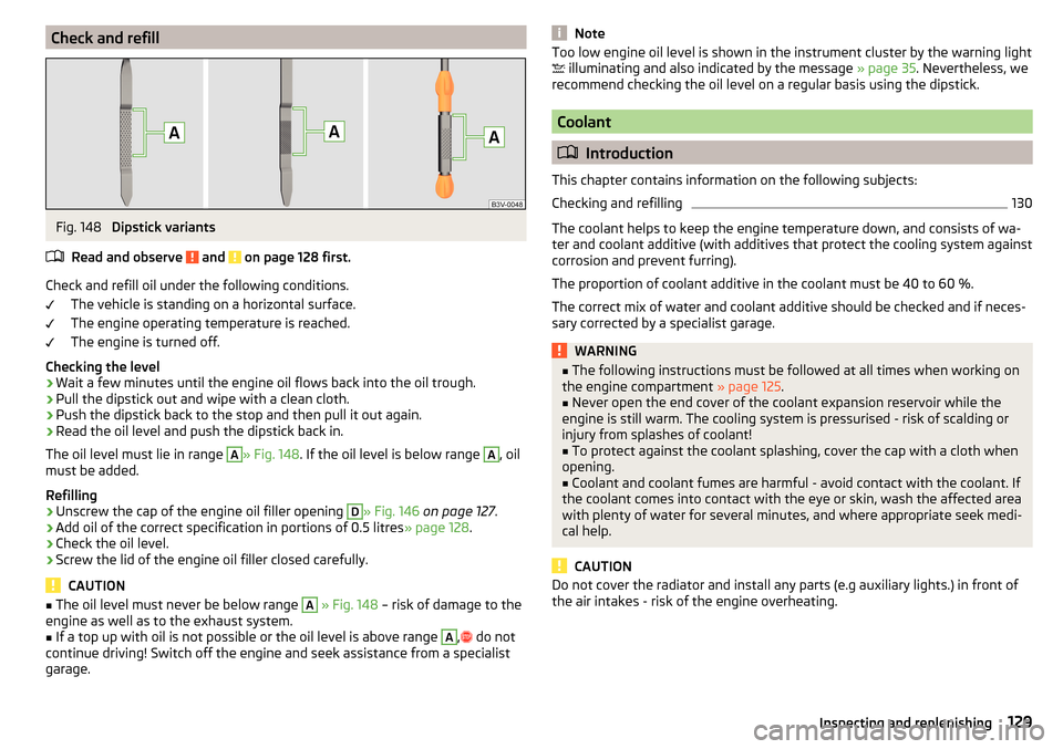 SKODA RAPID 2016 1.G Owners Manual Check and refillFig. 148 
Dipstick variants
Read and observe 
 and  on page 128 first.
Check and refill oil under the following conditions. The vehicle is standing on a horizontal surface.
The engine 