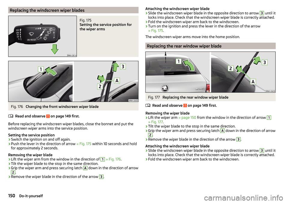 SKODA RAPID 2016 1.G Owners Manual Replacing the windscreen wiper bladesFig. 175 
Setting the service position for
the wiper arms
Fig. 176 
Changing the front windscreen wiper blade
Read and observe 
 on page 149 first.
Before replacin