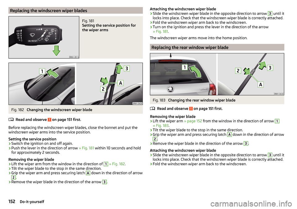 SKODA RAPID SPACEBACK 2016 1.G Owners Manual Replacing the windscreen wiper bladesFig. 181 
Setting the service position for
the wiper arms
Fig. 182 
Changing the windscreen wiper blade
Read and observe 
 on page 151 first.
Before replacing the 