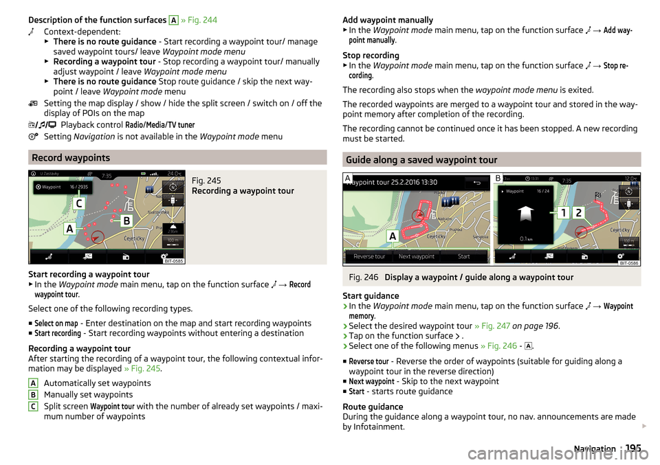 SKODA SUPERB 2016 3.G / (B8/3V) Owners Manual Description of the function surfaces A » Fig. 244
Context-dependent:
▶ There is no route guidance - Start recording a waypoint tour/ manage
saved waypoint tours/ leave Waypoint mode menu
▶ Reco SKODA SUPERB 2016 3.G / (B8/3V) Owners Manual Description of the function surfaces A » Fig. 244
Context-dependent:
▶ There is no route guidance - Start recording a waypoint tour/ manage
saved waypoint tours/ leave Waypoint mode menu
▶ Reco