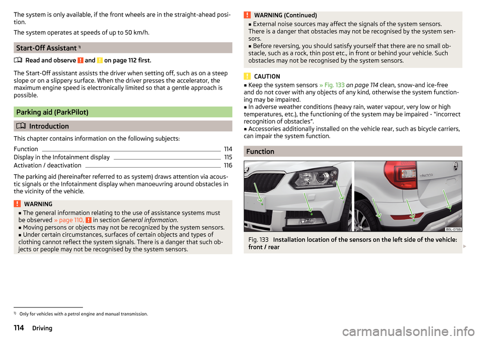 SKODA YETI 2016 1.G / 5L Owners Manual The system is only available, if the front wheels are in the straight-ahead posi-
tion.
The system operates at speeds of up to 50 km/h.
Start-Off Assistant  1)
Read and observe 
 and  on page 112 firs