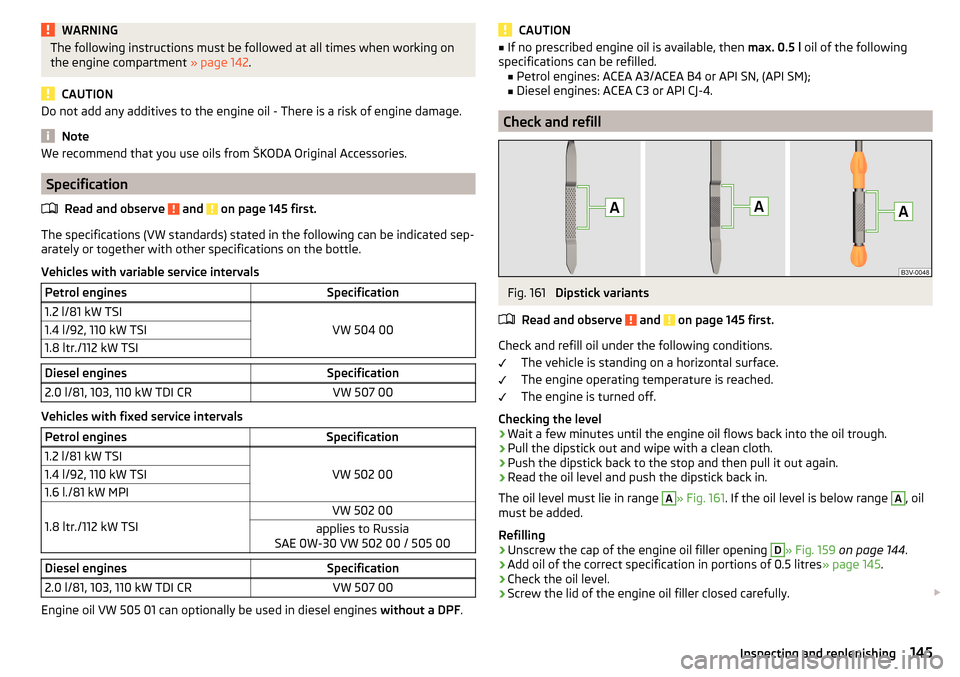 SKODA YETI 2016 1.G / 5L User Guide WARNINGThe following instructions must be followed at all times when working on
the engine compartment » page 142.
CAUTION
Do not add any additives to the engine oil - There is a risk of engine dama SKODA YETI 2016 1.G / 5L User Guide WARNINGThe following instructions must be followed at all times when working on
the engine compartment » page 142.
CAUTION
Do not add any additives to the engine oil - There is a risk of engine dama