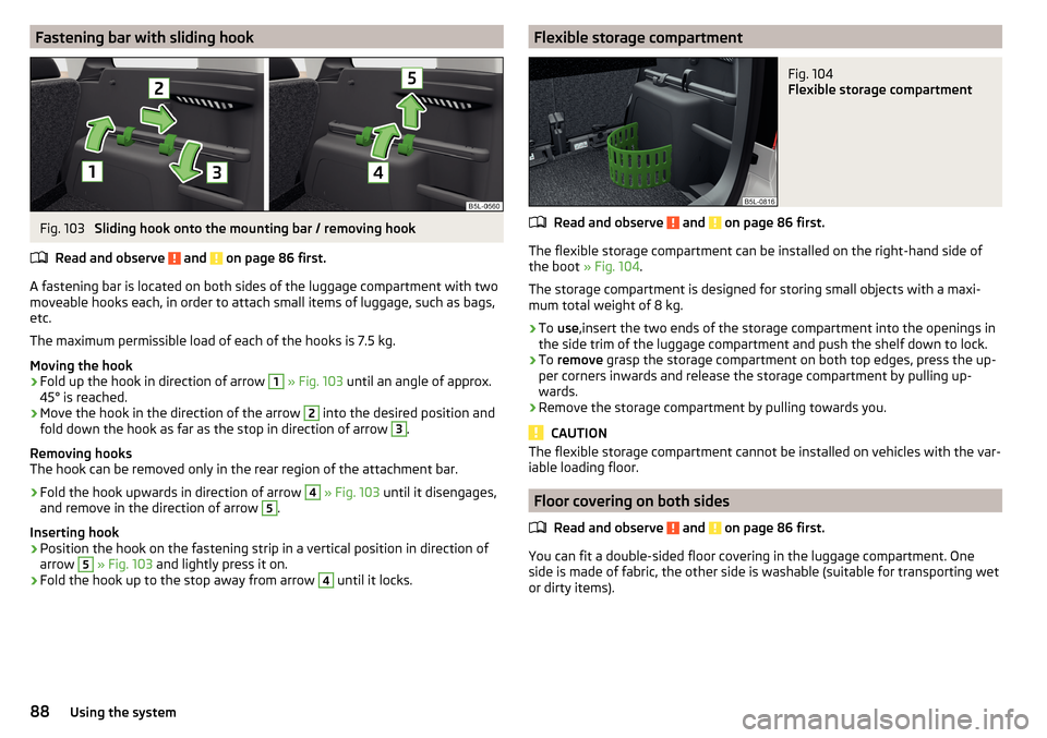 SKODA YETI 2016 1.G / 5L User Guide Fastening bar with sliding hookFig. 103 
Sliding hook onto the mounting bar / removing hook
Read and observe 
 and  on page 86 first.
A fastening bar is located on both sides of the luggage compartmen