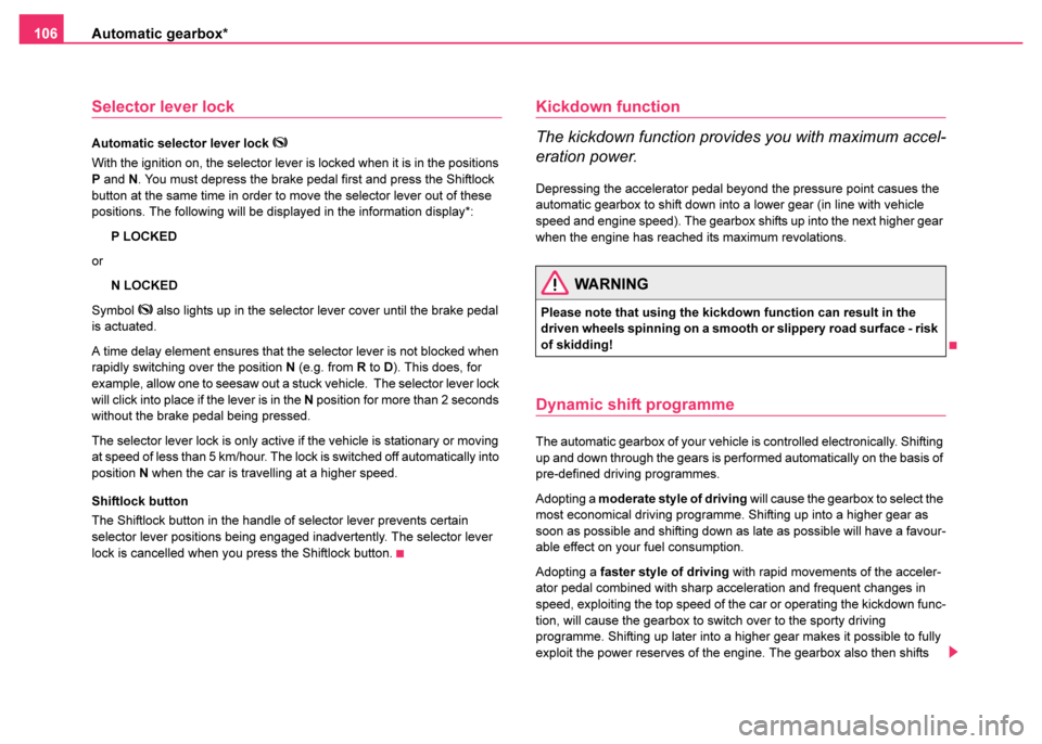 SKODA FABIA 2003 1.G / 6Y Owners Manual Automatic gearbox*
106
Selector lever lock
Automatic selector lever lock 
With the ignition on, the selector lever is locked when it is in the positions 
P and N. You must depress the brake pedal f