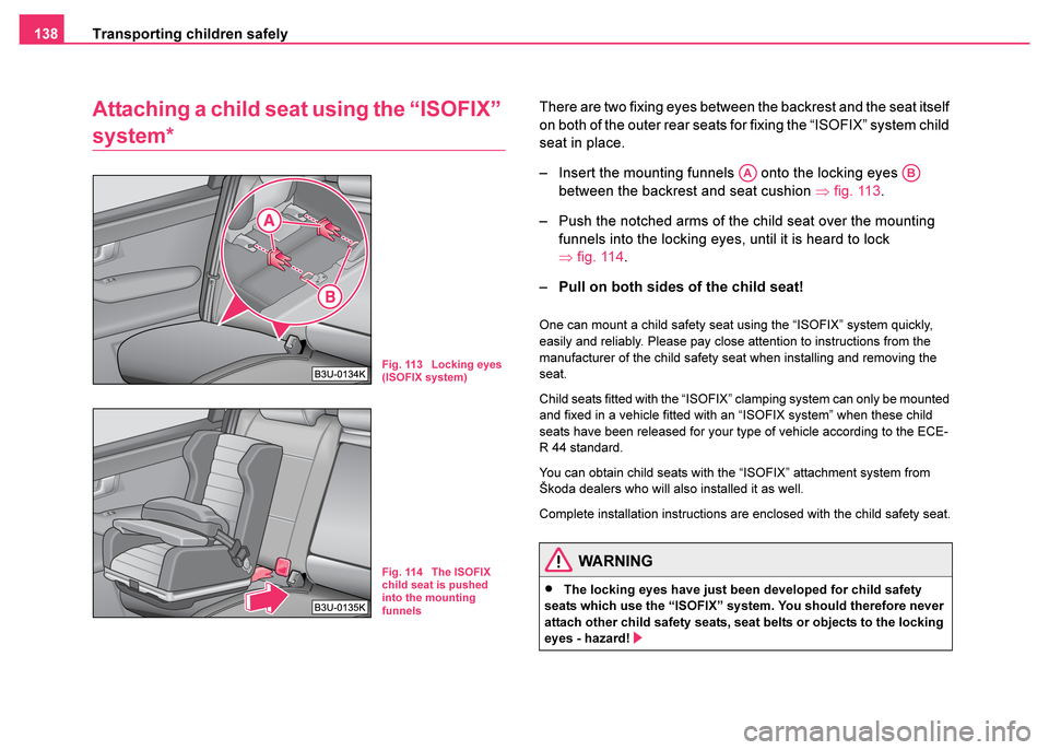 SKODA FABIA 2003 1.G / 6Y Owners Manual Transporting children safely
138
Attaching a child seat using the “ISOFIX” 
system*
There are two fixing eyes between the backrest and the seat itself 
on both of the outer rear seats for fixing t