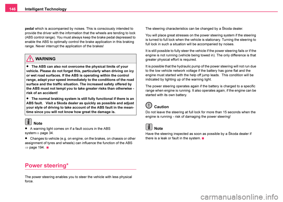 SKODA FABIA 2003 1.G / 6Y Owners Guide Intelligent Technology
146
pedal which is accompanied by noises. This is consciously intended to 
provide the driver with the information that the wheels are tending to lock 
(ABS control range). You 