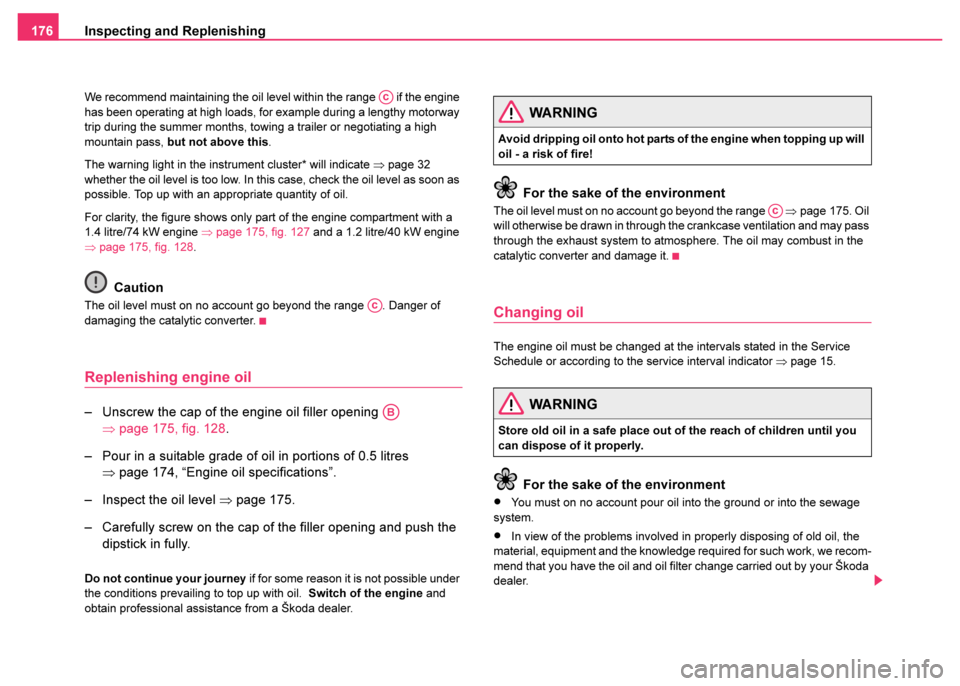 SKODA FABIA 2003 1.G / 6Y Owners Manual Inspecting and Replenishing
176
We recommend maintaining the oil level within the range   if the engine 
has been operating at high loads, for example during a lengthy motorway 
trip during the summer