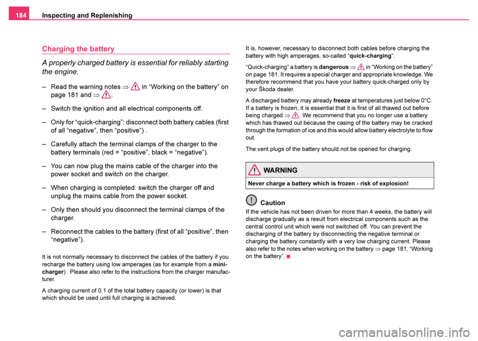 SKODA FABIA 2003 1.G / 6Y Owners Manual Inspecting and Replenishing
184
Charging the battery
A properly charged battery is essential for reliably starting 
the engine.
– Read the warning notes  ⇒ in “Working on the battery” on 
page