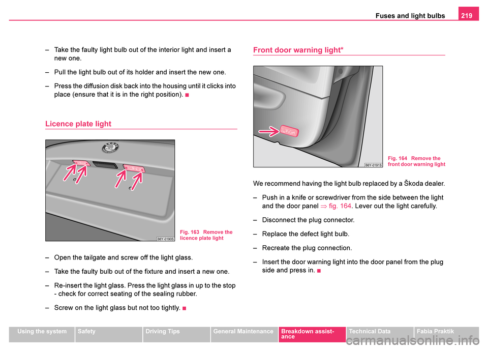 SKODA FABIA 2003 1.G / 6Y User Guide Fuses and light bulbs219
Using the systemSafetyDriving TipsGeneral MaintenanceBreakdown assist-
anceTechnical DataFabia Praktik
– Take the faulty light bulb out of the interior light and insert a 
n