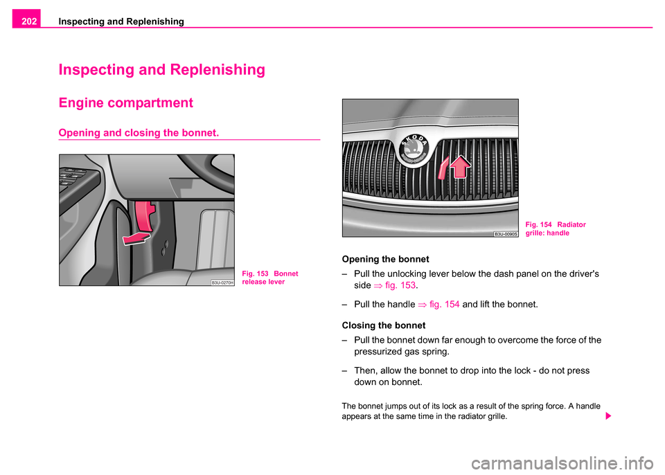SKODA SUPERB 2003 1.G / (B5/3U) Owners Manual Inspecting and Replenishing
202
Inspecting and Replenishing
Engine compartment
Opening and closing the bonnet.
Opening the bonnet
– Pull the unlocking lever below the dash panel on the drivers 
sid