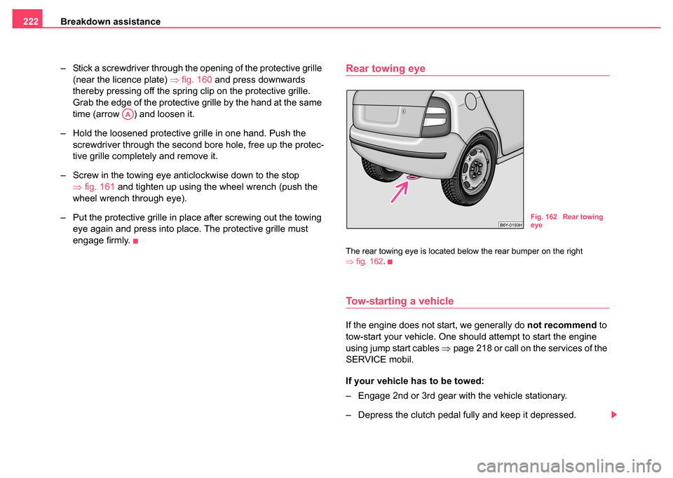 SKODA FABIA 2004 1.G / 6Y Owners Manual Breakdown assistance
222
– Stick a screwdriver through the opening of the protective grille (near the licence plate)  ⇒fig. 160 and press downwards 
thereby pressing off the spring clip on the pro