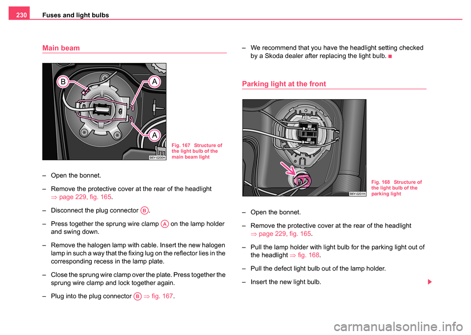 SKODA FABIA 2004 1.G / 6Y Owners Manual Fuses and light bulbs
230
Main beam
– Open the bonnet.
– Remove the protective cover at the rear of the headlight 
⇒page 229, fig. 165.
– Disconnect the plug connector  .
– Press together th