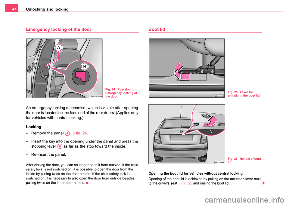 SKODA FABIA 2004 1.G / 6Y Service Manual Unlocking and locking
44
Emergency locking of the door
An emergency locking mechanism which is visible after opening 
the door is located on the face end of the rear doors. (Applies only 
for vehicles