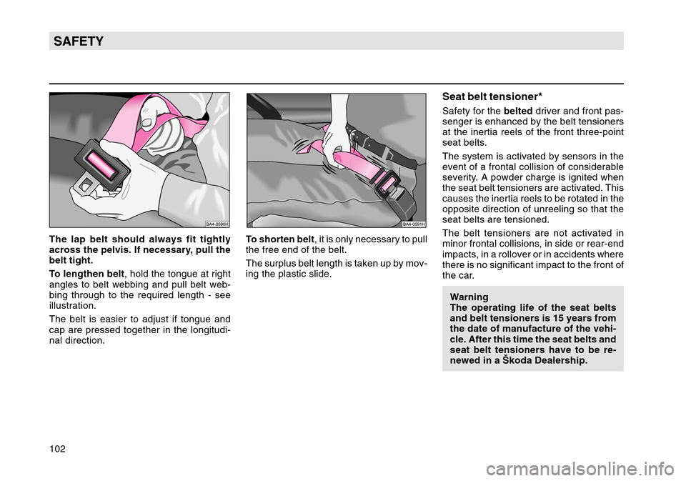 SKODA OCTAVIA TOUR 2004 1.G / (1U) Owners Manual 102SAFETYThe lap belt should always fit tightly
across the pelvis. If necessary, pull the
belt tight.
To lengthen belt, hold the tongue at right
angles to belt webbing and pull belt web-
bing through 