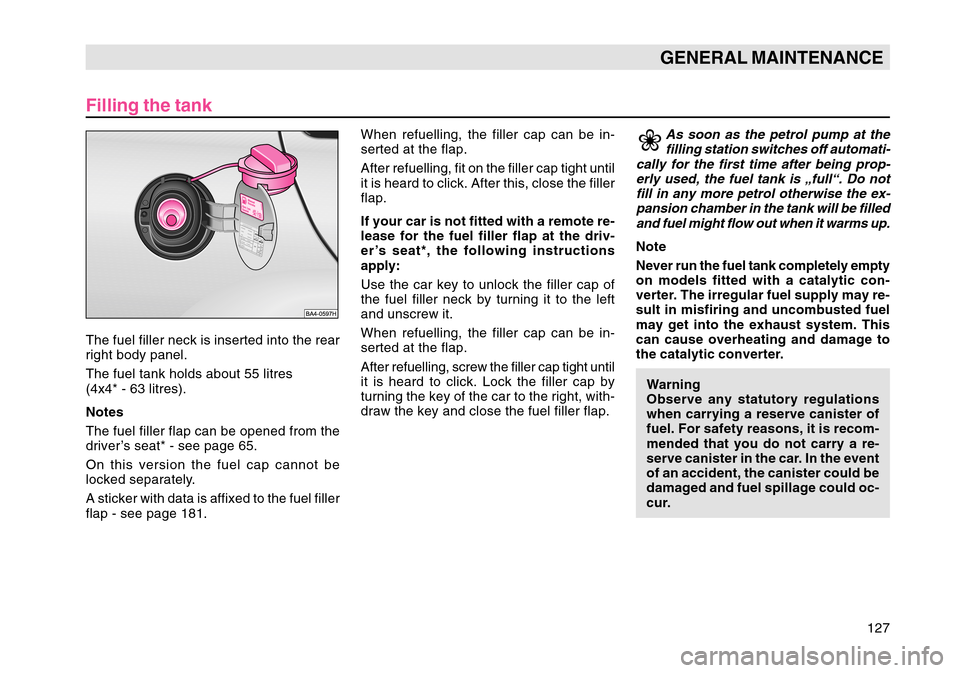 SKODA OCTAVIA TOUR 2004 1.G / (1U) Owners Manual 127
GENERAL MAINTENANCE
Filling the tankThe fuel filler neck is inserted into the rear
right body panel.
The fuel tank holds about 55 litres
(4x4* - 63 litres).
Notes
The fuel filler flap can be opene