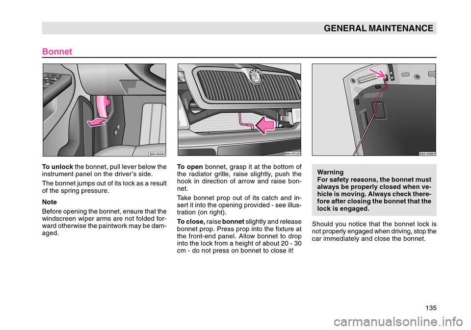 SKODA OCTAVIA TOUR 2004 1.G / (1U) Owners Manual 135
GENERAL MAINTENANCE
BonnetTo unlock the bonnet, pull lever below the
instrument panel on the driver’s side.
The bonnet jumps out of its lock as a result
of the spring pressure.
Note
Before openi