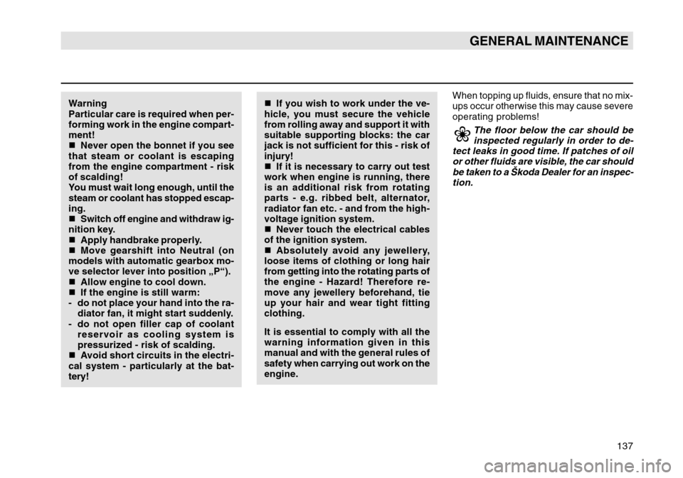 SKODA OCTAVIA TOUR 2004 1.G / (1U) Owners Manual 137
GENERAL MAINTENANCE
Warning
Particular care is required when per-
forming work in the engine compart-
ment!
Never open the bonnet if you see
that steam or coolant is escaping
from the engine comp