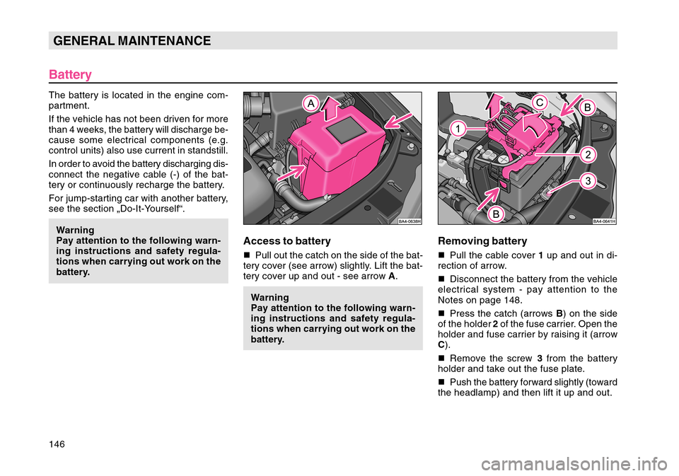 SKODA OCTAVIA TOUR 2004 1.G / (1U) Owners Manual 146GENERAL MAINTENANCEBatteryThe battery is located in the engine com-
partment.
If the vehicle has not been driven for more
than 4 weeks, the battery will discharge be-
cause some electrical componen