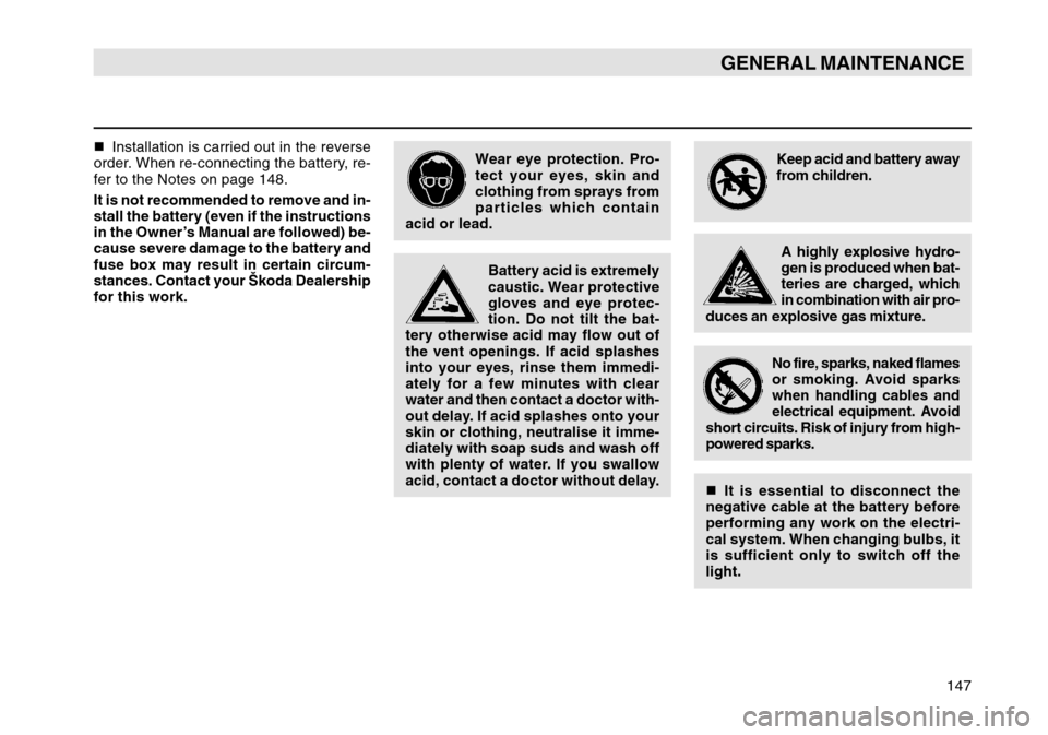 SKODA OCTAVIA TOUR 2004 1.G / (1U) Owners Manual 147
GENERAL MAINTENANCE
Wear eye protection. Pro-
tect your eyes, skin and
clothing from sprays from
particles which contain
acid or lead.
Battery acid is extremely
caustic. Wear protective
gloves and SKODA OCTAVIA TOUR 2004 1.G / (1U) Owners Manual 147
GENERAL MAINTENANCE
Wear eye protection. Pro-
tect your eyes, skin and
clothing from sprays from
particles which contain
acid or lead.
Battery acid is extremely
caustic. Wear protective
gloves and