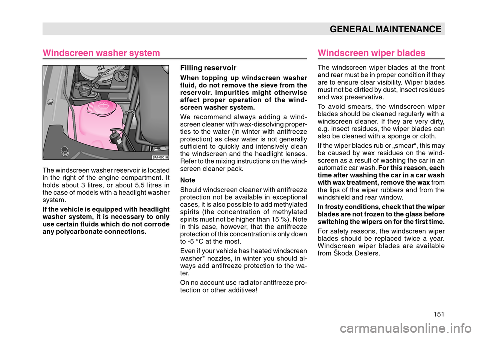 SKODA OCTAVIA TOUR 2004 1.G / (1U) Owners Manual 151
GENERAL MAINTENANCE
Windscreen washer system
The windscreen washer reservoir is located
in the right of the engine compartment. It
holds about 3 litres, or about 5.5 litres in
the case of models w