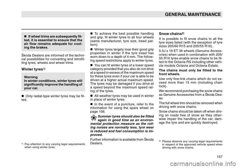 SKODA OCTAVIA TOUR 2004 1.G / (1U) Owners Manual 157
GENERAL MAINTENANCE
If wheel trims are subsequently fit-
ted, it is essential to ensure that the
air flow remains adequate for cool-
ing the brakes.
Škoda Dealers are informed of the techni-
cal