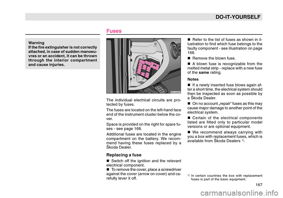 SKODA OCTAVIA TOUR 2004 1.G / (1U) Owners Manual 167
DO-IT-YOURSELF
FusesThe individual electrical circuits are pro-
tected by fuses.
The fuses are located on the left-hand face
end of the instrument cluster below the co-
ver.
Space is provided on t SKODA OCTAVIA TOUR 2004 1.G / (1U) Owners Manual 167
DO-IT-YOURSELF
FusesThe individual electrical circuits are pro-
tected by fuses.
The fuses are located on the left-hand face
end of the instrument cluster below the co-
ver.
Space is provided on t