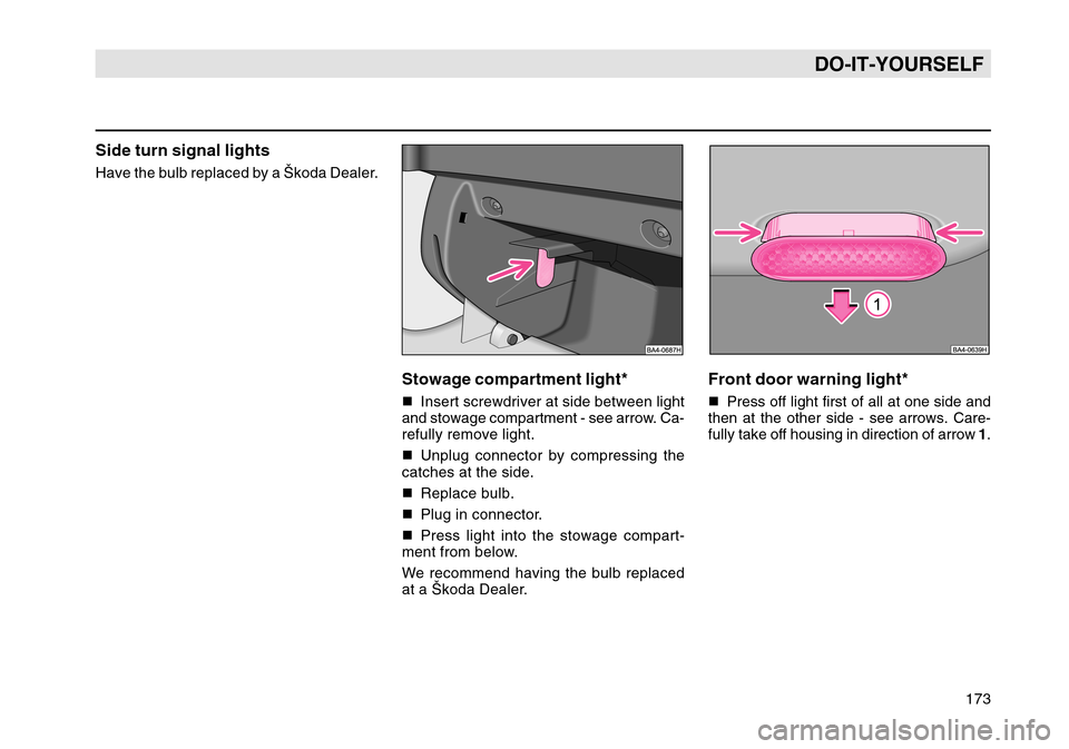 SKODA OCTAVIA TOUR 2004 1.G / (1U) Owners Manual 173
DO-IT-YOURSELF
Side turn signal lightsHave the bulb replaced by a Škoda Dealer.
Stowage compartment light*Insert screwdriver at side between light
and stowage compartment - see arrow. Ca-
refull