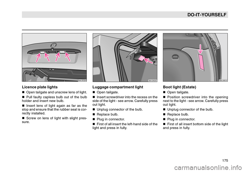 SKODA OCTAVIA TOUR 2004 1.G / (1U) Owners Manual 175
DO-IT-YOURSELF
Licence plate lightsOpen tailgate and unscrew lens of light.
 Pull faulty capless bulb out of the bulb
holder and insert new bulb.
 Insert lens of light again as far as the
stop 