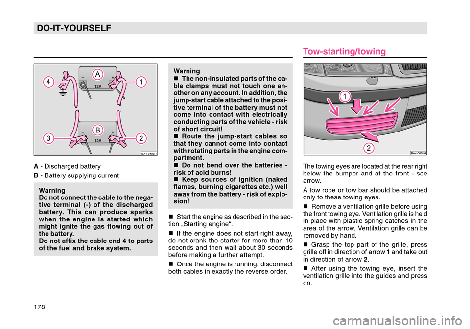 SKODA OCTAVIA TOUR 2004 1.G / (1U) Owners Manual 178DO-IT-YOURSELFA - Discharged battery
B  - Battery supplying current
Warning
Do not connect the cable to the nega-
tive terminal (-) of the discharged
battery. This can produce sparks
when the engin
