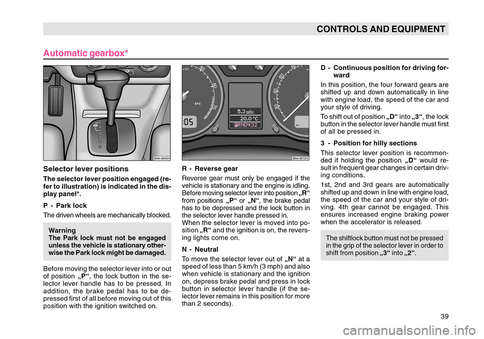SKODA OCTAVIA TOUR 2004 1.G / (1U) Owners Guide 39
CONTROLS AND EQUIPMENT
Automatic gearbox*Selector lever positionsThe selector lever position engaged (re-
fer to illustration) is indicated in the dis-
play panel*.
P - Park lock
The driven wheels 
