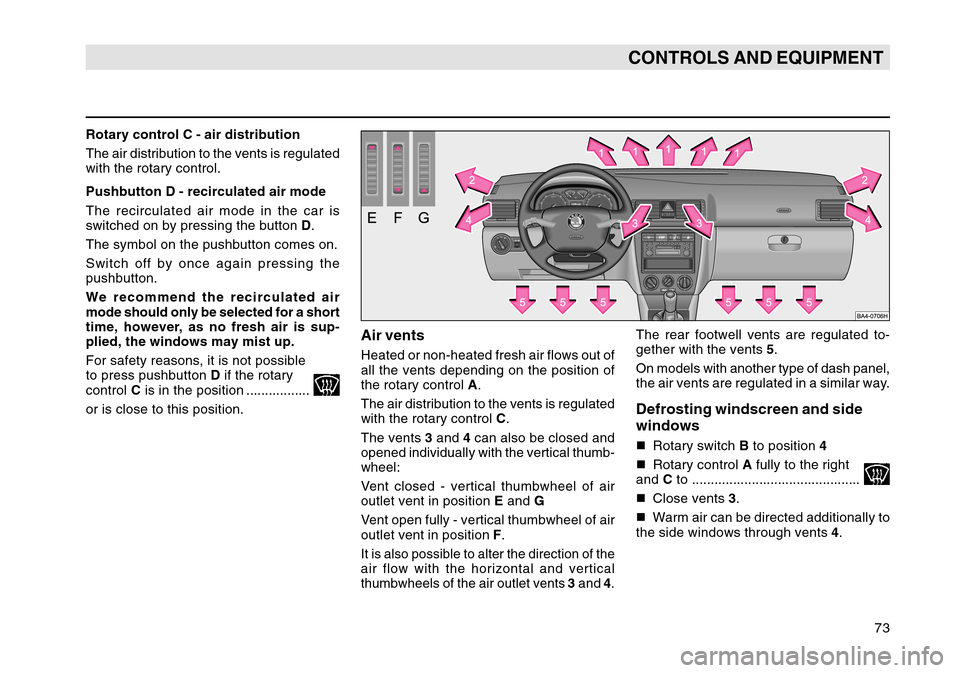 SKODA OCTAVIA TOUR 2004 1.G / (1U) Owners Manual 73
CONTROLS AND EQUIPMENT
Rotary control C - air distribution
The air distribution to the vents is regulated
with the rotary control.
Pushbutton D - recirculated air mode
The recirculated air mode in 