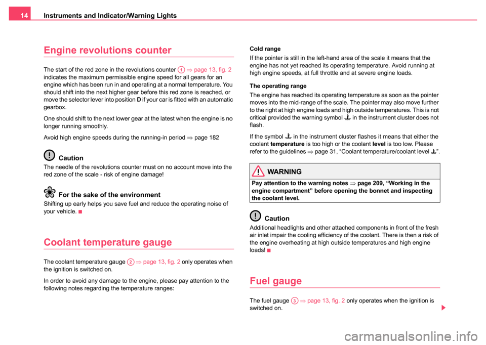 SKODA SUPERB 2004 1.G / (B5/3U) Owners Manual Instruments and Indicator/Warning Lights
14
Engine revolutions counter
The start of the red zone in the revolutions counter    ⇒page 13, fig. 2  
indicates the maximum permissible engine speed for a