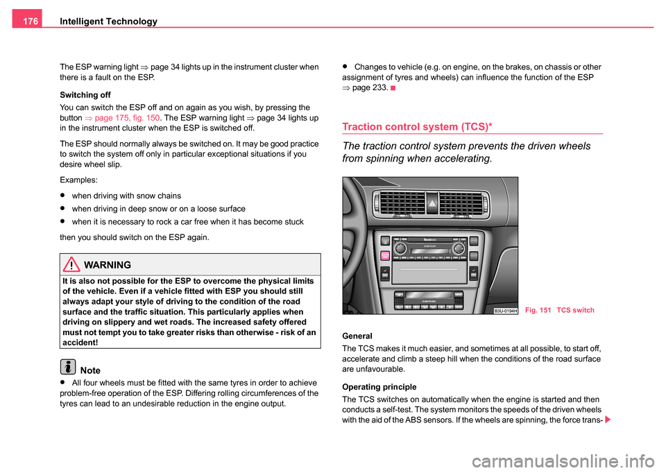 SKODA SUPERB 2004 1.G / (B5/3U) Owners Manual Intelligent Technology
176
The ESP warning light  ⇒page 34 lights up in the instrument cluster when 
there is a fault on the ESP.
Switching off
You can switch the ESP off and on again as you wish, b