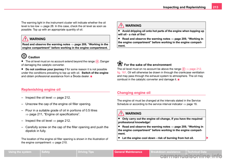 SKODA SUPERB 2004 1.G / (B5/3U) Owners Manual Inspecting and Replenishing213
Using the systemSafetyDriving TipsGeneral MaintenanceBreakdown assistanceTechnical Data
The warning light in the instrument cluster will indicate whether the oil 
level 