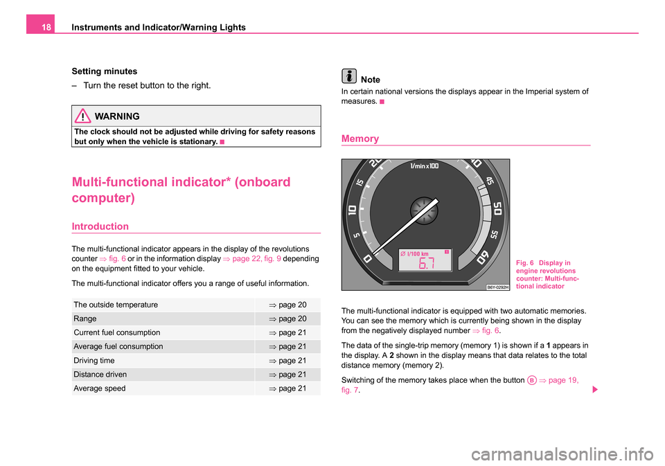 SKODA FABIA 2005 1.G / 6Y Owners Manual Instruments and Indicator/Warning Lights
18
Setting minutes
– Turn the reset button to the right.
WARNING
The clock should not be adjusted while driving for safety reasons 
but only when the vehicle