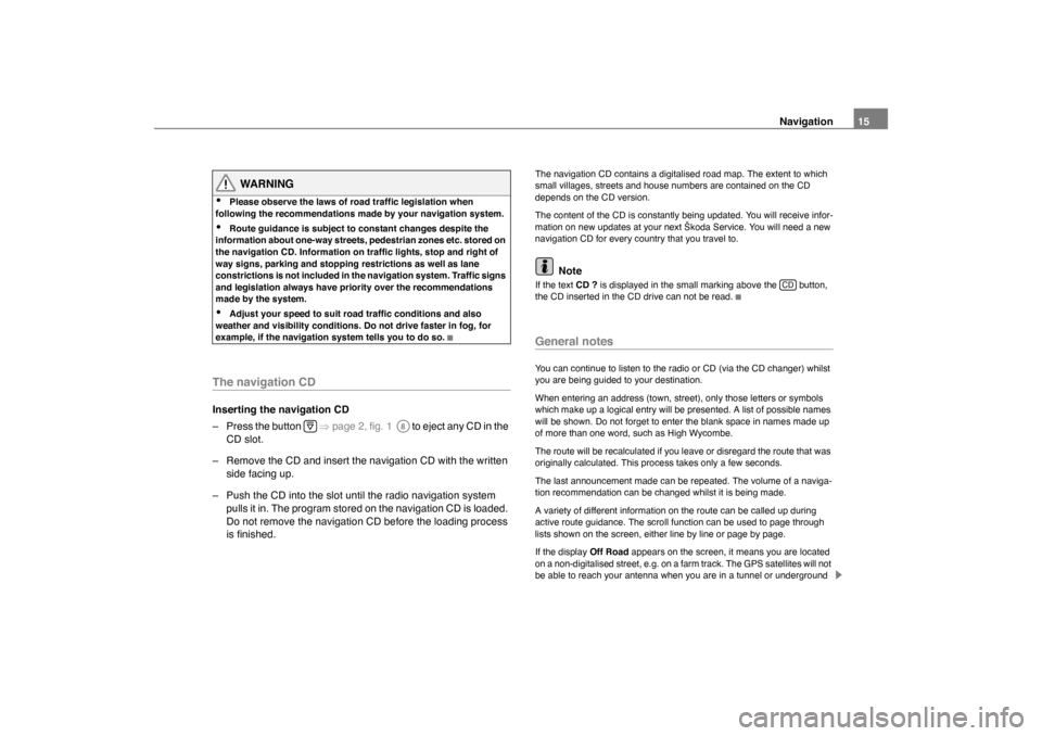 SKODA OCTAVIA 2005 1.G / (1U) Nexus Navigation System Manual Navigation15
WARNING
�x
Please observe the laws of road traffic legislation when 
following the recommendations made by your navigation system.
�x
Route guidance is subject to constant changes despite