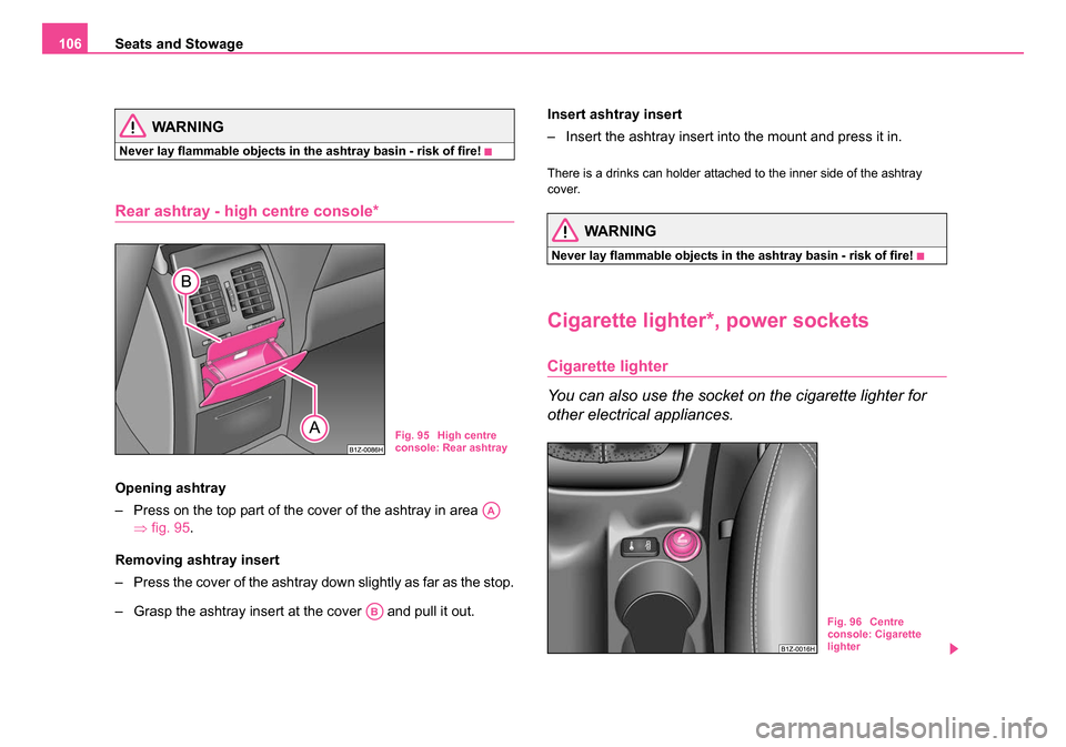 SKODA OCTAVIA 2005 1.G / (1U) Owners Manual Seats and Stowage
106
WARNING
Never lay flammable objects in the ashtray basin - risk of fire!
Rear ashtray - high centre console*
Opening ashtray
– Press on the top part of the cover of the ashtray SKODA OCTAVIA 2005 1.G / (1U) Owners Manual Seats and Stowage
106
WARNING
Never lay flammable objects in the ashtray basin - risk of fire!
Rear ashtray - high centre console*
Opening ashtray
– Press on the top part of the cover of the ashtray