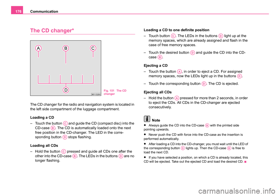 SKODA OCTAVIA 2005 1.G / (1U) Owners Manual Communication
176
The CD changer*
The CD changer for the radio and navigation system is located in 
the left side compartment of the luggage compartment.
Loading a CD
– Touch the button   and guide 