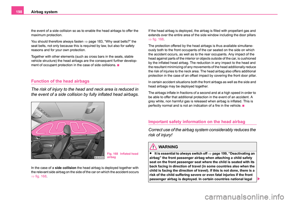 SKODA OCTAVIA 2005 1.G / (1U) Owners Manual Airbag system
198
the event of a side collision so as to enable the head airbags to offer the 
maximum protection.
You should therefore always fasten  ⇒page 183, “Why seat belts?” the 
seat belt