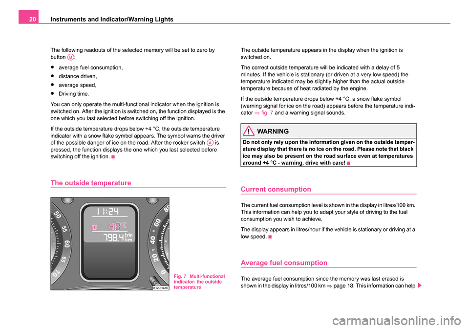 SKODA OCTAVIA 2005 1.G / (1U) Owners Manual Instruments and Indicator/Warning Lights
20
The following readouts of the selected memory will be set to zero by 
button :
•average fuel consumption,
•distance driven,
•average speed,
•Driving