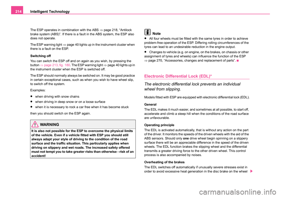 SKODA OCTAVIA 2005 1.G / (1U) Owners Manual Intelligent Technology
214
The ESP operates in combination with the ABS  ⇒page 218, “Antilock 
brake system (ABS)”. If there is a fault in the ABS system, the ESP also 
does not operate.
The ESP