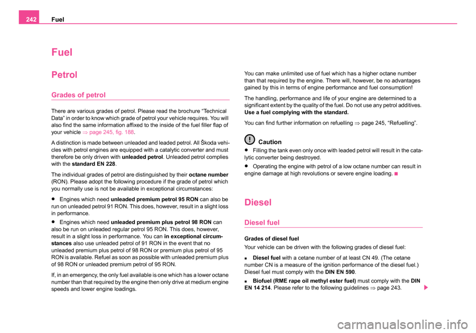 SKODA OCTAVIA 2005 1.G / (1U) Owners Manual Fuel
242
Fuel
Petrol
Grades of petrol
There are various grades of petrol. Please read the brochure “Technical 
Data” in order to know which grade of petrol your vehicle requires. You will 
also fi