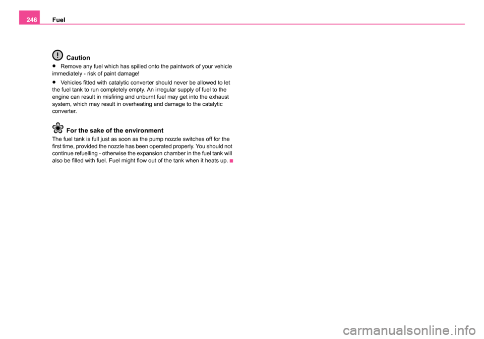 SKODA OCTAVIA 2005 1.G / (1U) Owners Manual Fuel
246
Caution
•Remove any fuel which has spilled onto the paintwork of your vehicle 
immediately - risk of paint damage!
•Vehicles fitted with catalytic converter should never be allowed to let
