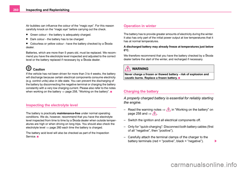 SKODA OCTAVIA 2005 1.G / (1U) Owners Manual Inspecting and Replenishing
260
Air bubbles can influence the colour of the “magic eye”. For this reason 
carefully knock on the “magic eye” before carrying out the check.
•Green colour - th