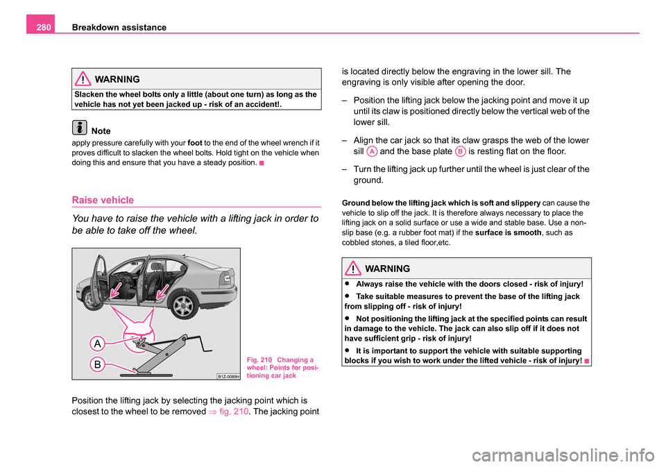 SKODA OCTAVIA 2005 1.G / (1U) Owners Manual Breakdown assistance
280
WARNING
Slacken the wheel bolts only a little (about one turn) as long as the
vehicle has not yet been jacked up - risk of an accident!.
Note
apply pressure carefully with yo SKODA OCTAVIA 2005 1.G / (1U) Owners Manual Breakdown assistance
280
WARNING
Slacken the wheel bolts only a little (about one turn) as long as the
vehicle has not yet been jacked up - risk of an accident!.
Note
apply pressure carefully with yo