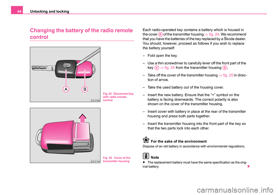 SKODA OCTAVIA 2005 1.G / (1U) Service Manual Unlocking and locking
44
Changing the battery of the radio remote 
control
Each radio-operated key contains a battery which is housed in 
the cover   of the transmitter housing  ⇒fig. 24 . We recomm