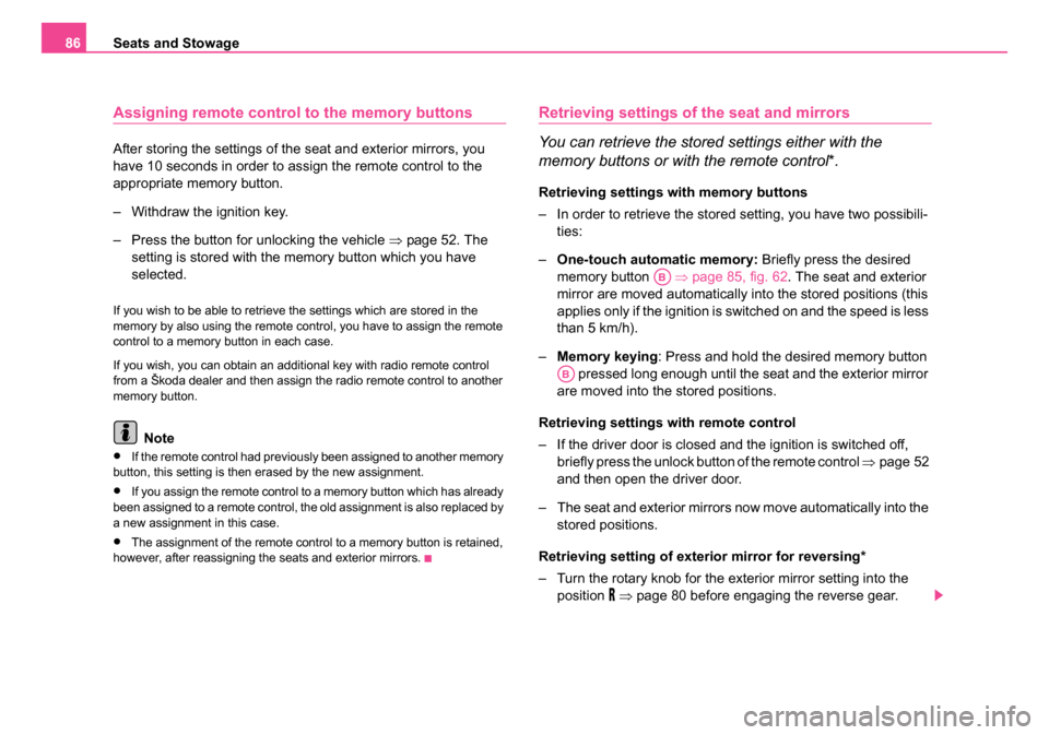 SKODA OCTAVIA 2005 1.G / (1U) Owners Manual Seats and Stowage
86
Assigning remote control to the memory buttons
After storing the settings of the seat and exterior mirrors, you 
have 10 seconds in order to assign the remote control to the 
appr